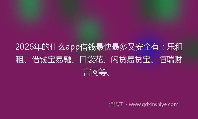 2026年的什么app借钱最快最多又安全有：乐租租、借钱宝易融、口袋花、闪贷易贷宝、恒瑞财富网等。