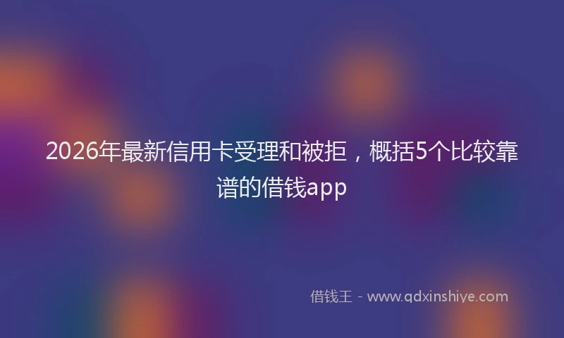 2026年最新信用卡受理和被拒,概括5个比较靠谱的借钱app