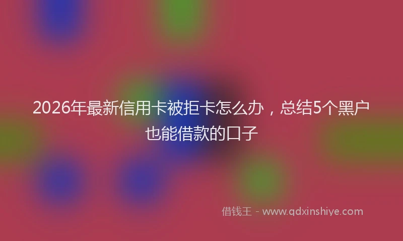 2026年最新信用卡被拒卡怎么办，总结5个黑户也能借款的口子
