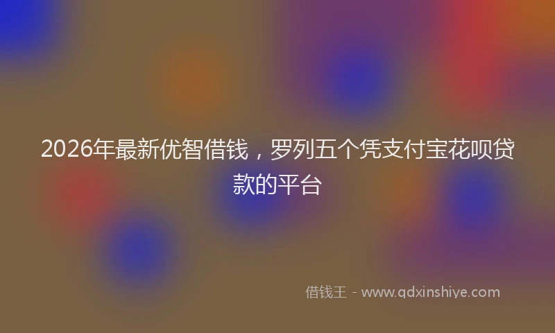 2026年最新优智借钱,罗列五个凭支付宝花呗贷款的平台