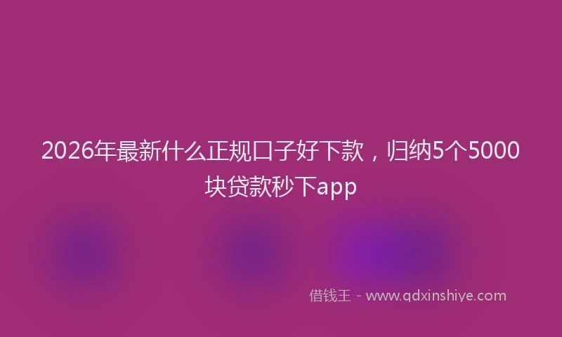 2026年最新什么正规口子好下款，归纳5个5000块贷款秒下app