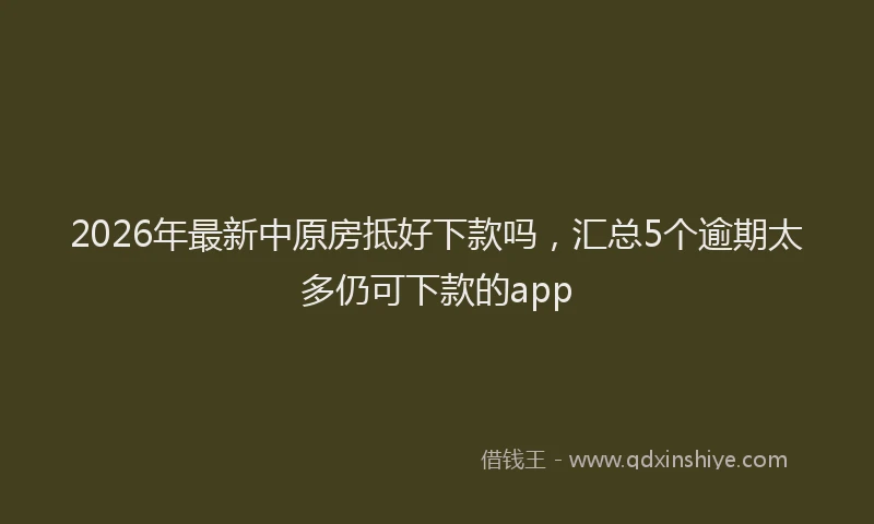 2026年最新中原房抵好下款吗,汇总5个逾期太多仍可下款的app