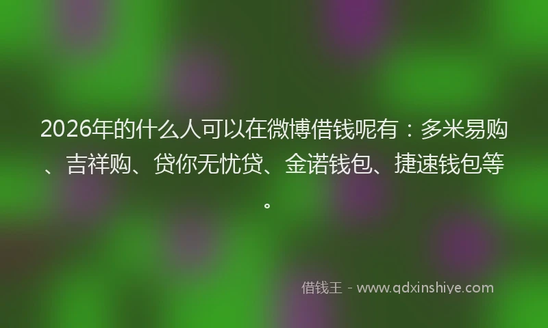 2026年的什么人可以在微博借钱呢有:多米易购、吉祥购、贷你无忧贷、金诺钱包、捷速钱包等。