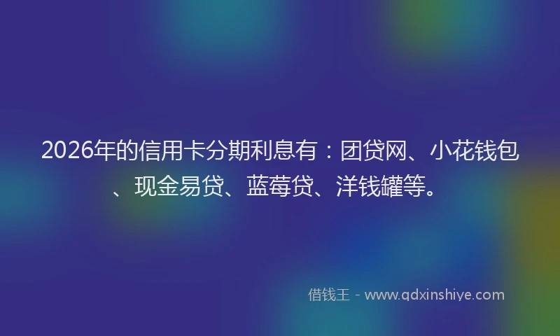 2026年的信用卡分期利息有：团贷网、小花钱包、现金易贷、蓝莓贷、洋钱罐等。