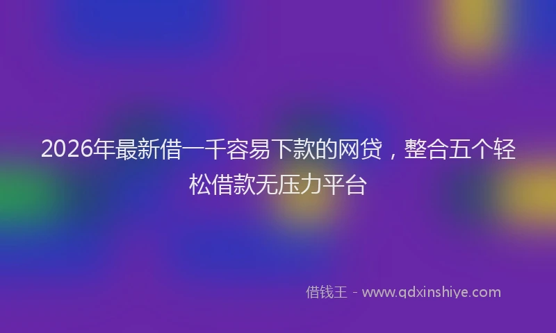 2026年最新借一千容易下款的网贷，整合五个轻松借款无压力平台