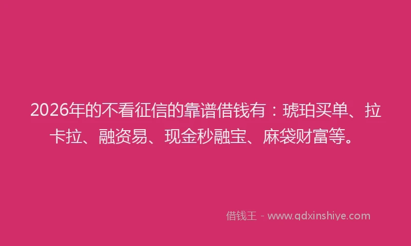 2026年的不看征信的靠谱借钱有：琥珀买单、拉卡拉、融资易、现金秒融宝、麻袋财富等。