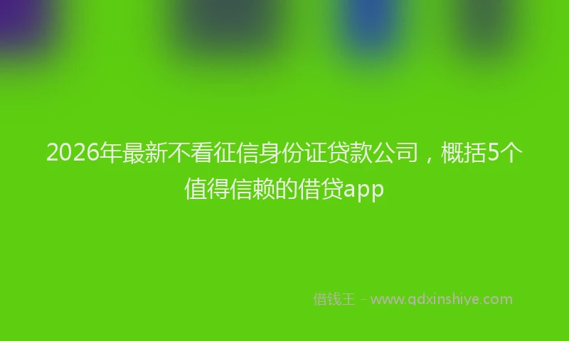 2026年最新不看征信身份证贷款公司，概括5个值得信赖的借贷app