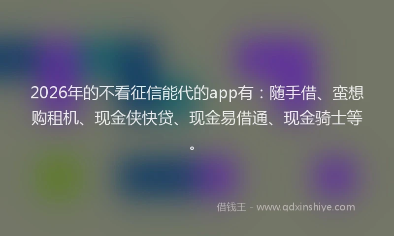 2026年的不看征信能代的app有：随手借、蛮想购租机、现金侠快贷、现金易借通、现金骑士等。