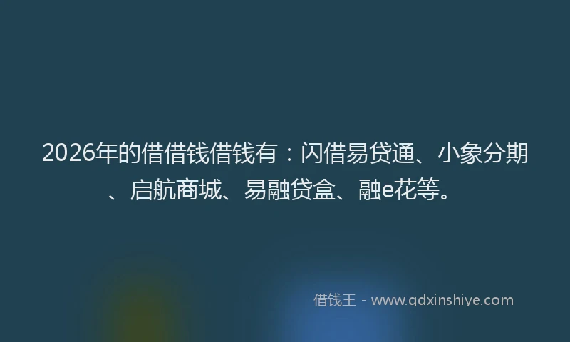 2026年的借借钱借钱有：闪借易贷通、小象分期、启航商城、易融贷盒、融e花等。