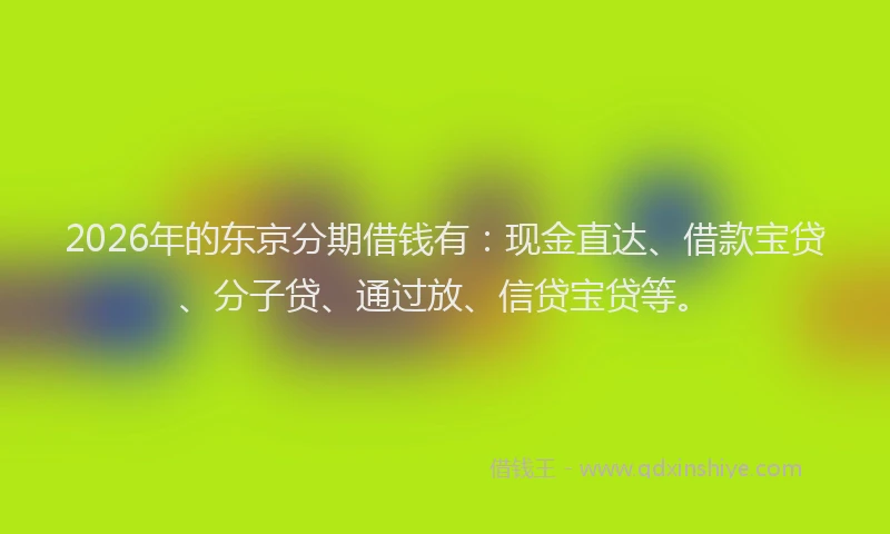 2026年的东京分期借钱有：现金直达、借款宝贷、分子贷、通过放、信贷宝贷等。