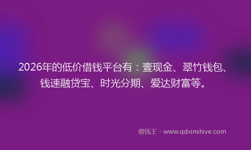2026年的低价借钱平台有:壹现金、翠竹钱包、钱速融贷宝、时光分期、爱达财富等。