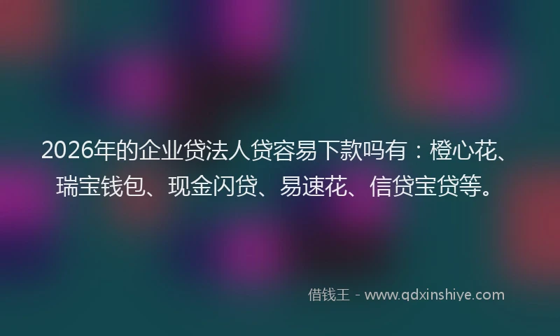 2026年的企业贷法人贷容易下款吗有：橙心花、瑞宝钱包、现金闪贷、易速花、信贷宝贷等。