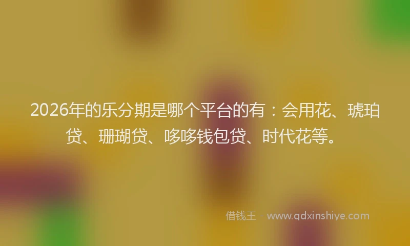 2026年的乐分期是哪个平台的有：会用花、琥珀贷、珊瑚贷、哆哆钱包贷、时代花等。