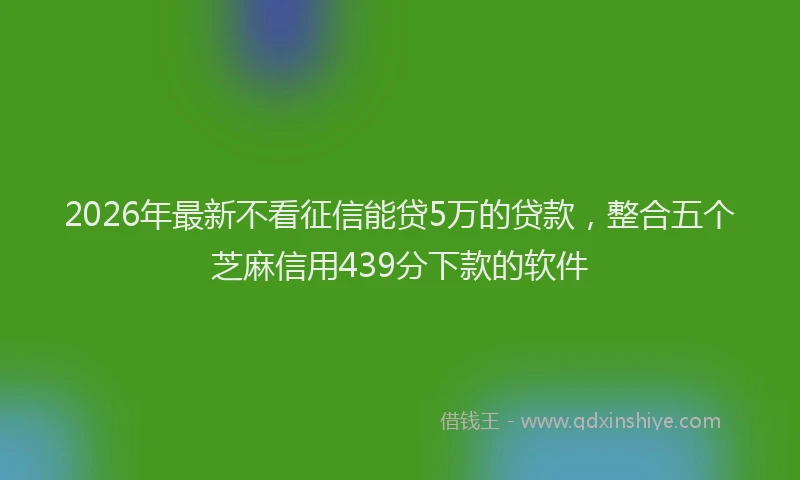 2026年最新不看征信能贷5万的贷款，整合五个芝麻信用439分下款的软件