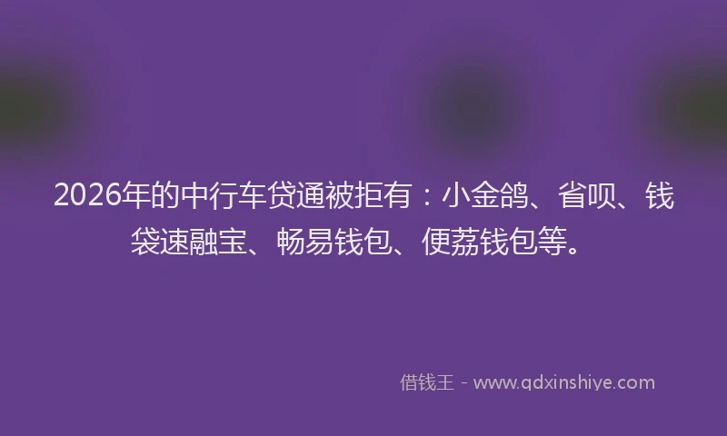 2026年的中行车贷通被拒有：小金鸽、省呗、钱袋速融宝、畅易钱包、便荔钱包等。
