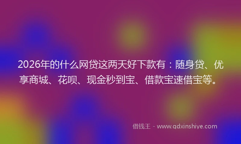2026年的什么网贷这两天好下款有:随身贷、优享商城、花呗、现金秒到宝、借款宝速借宝等。