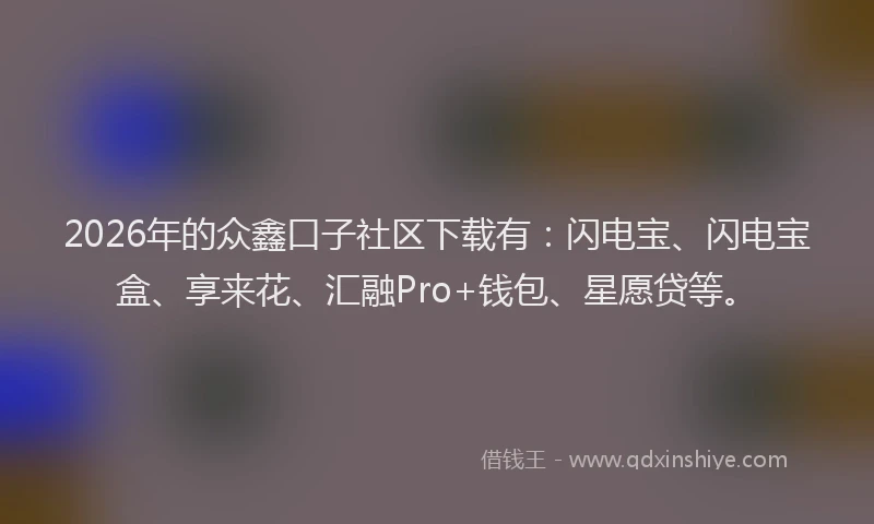 2026年的众鑫口子社区下载有：闪电宝、闪电宝盒、享来花、汇融Pro+钱包、星愿贷等。
