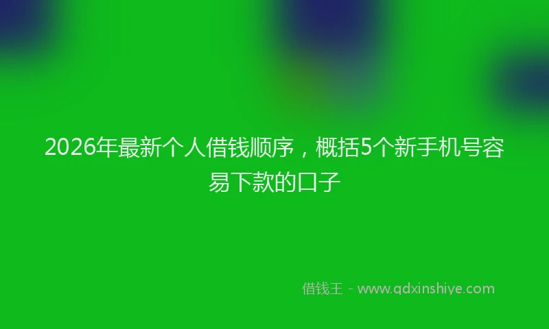 2026年最新个人借钱顺序,概括5个新手机号容易下款的口子