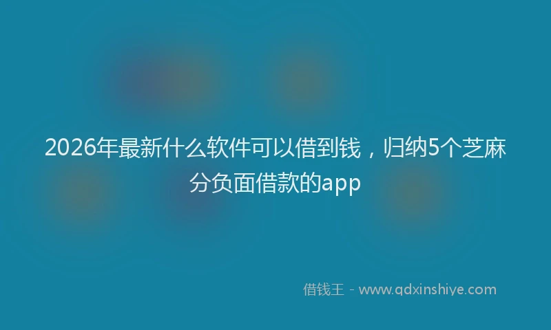 2026年最新什么软件可以借到钱,归纳5个芝麻分负面借款的app