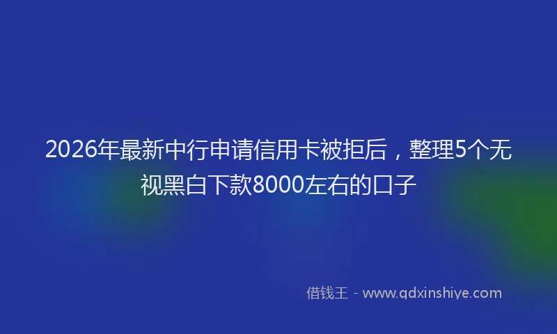 2026年最新中行申请信用卡被拒后，整理5个无视黑白下款8000左右的口子