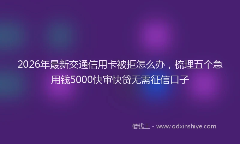 2026年最新交通信用卡被拒怎么办，梳理五个急用钱5000快审快贷无需征信口子