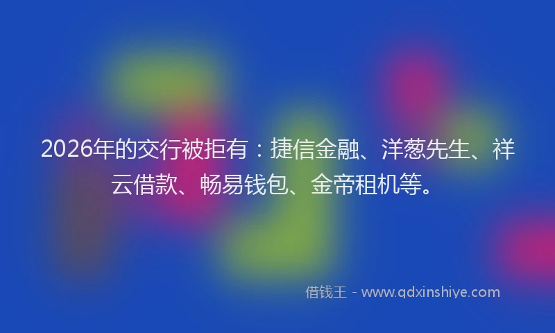 2026年的交行被拒有：捷信金融、洋葱先生、祥云借款、畅易钱包、金帝租机等。
