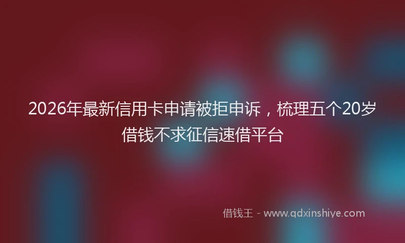 2026年最新信用卡申请被拒申诉，梳理五个20岁借钱不求征信速借平台