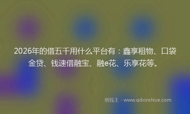 2026年的借五千用什么平台有：鑫享租物、口袋金贷、钱速借融宝、融e花、乐享花等。
