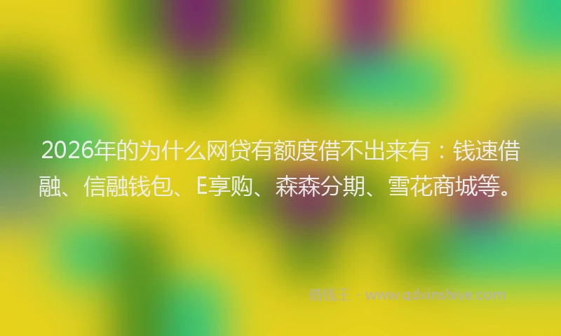 2026年的为什么网贷有额度借不出来有：钱速借融、信融钱包、E享购、森森分期、雪花商城等。