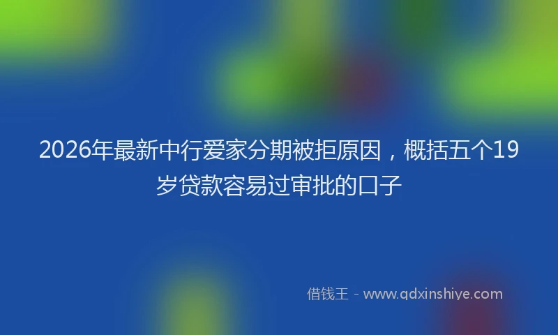 2026年最新中行爱家分期被拒原因，概括五个19岁贷款容易过审批的口子