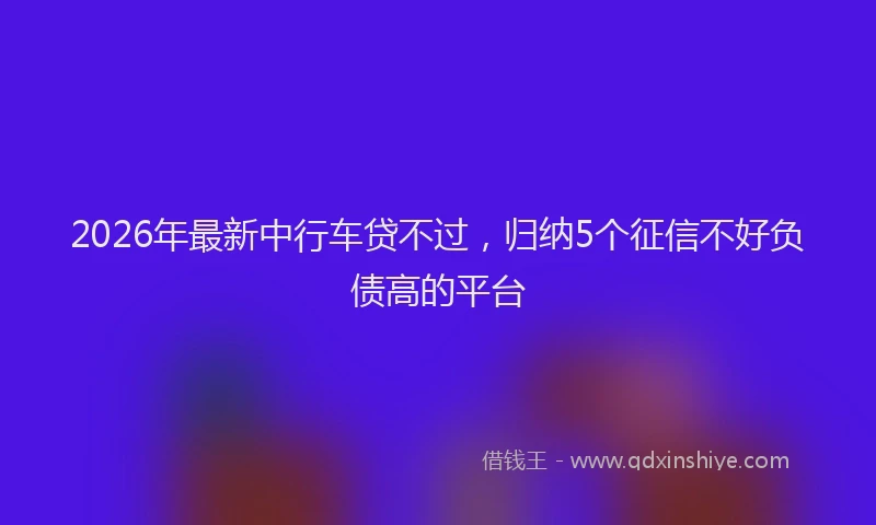 2026年最新中行车贷不过，归纳5个征信不好负债高的平台