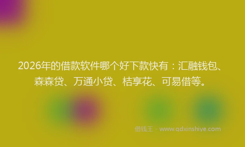 2026年的借款软件哪个好下款快有：汇融钱包、森森贷、万通小贷、桔享花、可易借等。