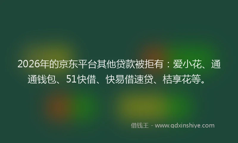 2026年的京东平台其他贷款被拒有：爱小花、通通钱包、51快借、快易借速贷、桔享花等。