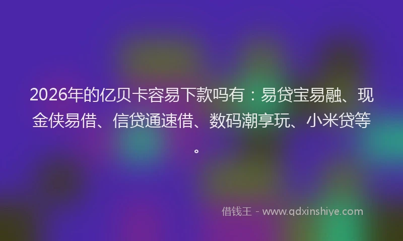 2026年的亿贝卡容易下款吗有：易贷宝易融、现金侠易借、信贷通速借、数码潮享玩、小米贷等。