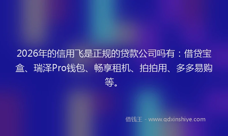 2026年的信用飞是正规的贷款公司吗有：借贷宝盒、瑞泽Pro钱包、畅享租机、拍拍用、多多易购等。