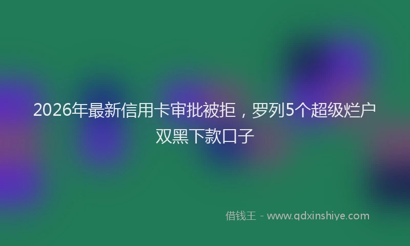 2026年最新信用卡审批被拒,罗列5个超级烂户双黑下款口子