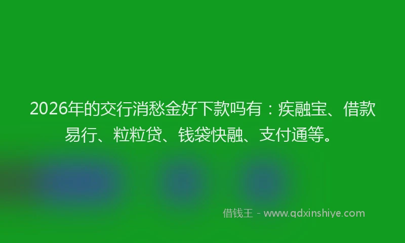 2026年的交行消愁金好下款吗有：疾融宝、借款易行、粒粒贷、钱袋快融、支付通等。