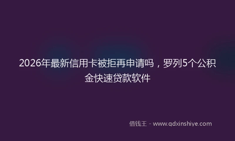 2026年最新信用卡被拒再申请吗,罗列5个公积金快速贷款软件