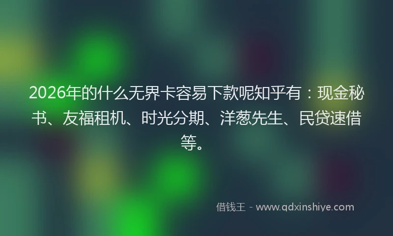 2026年的什么无界卡容易下款呢知乎有：现金秘书、友福租机、时光分期、洋葱先生、民贷速借等。