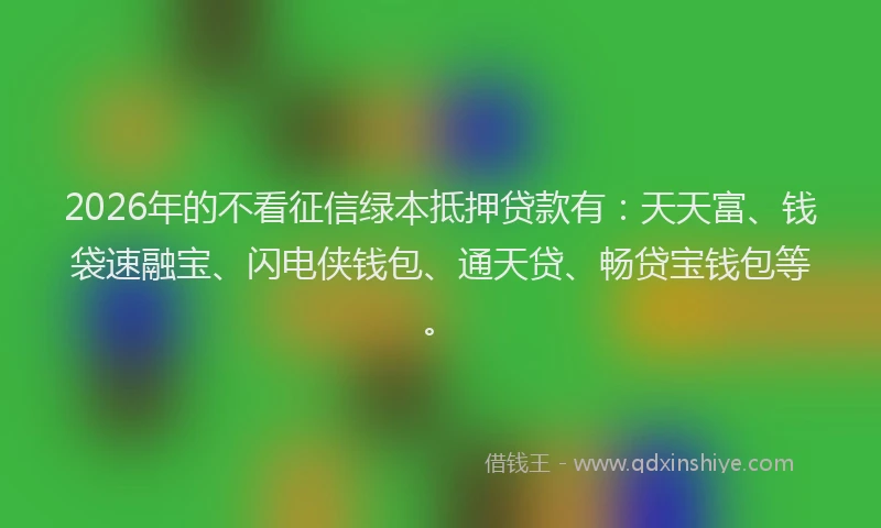 2026年的不看征信绿本抵押贷款有：天天富、钱袋速融宝、闪电侠钱包、通天贷、畅贷宝钱包等。
