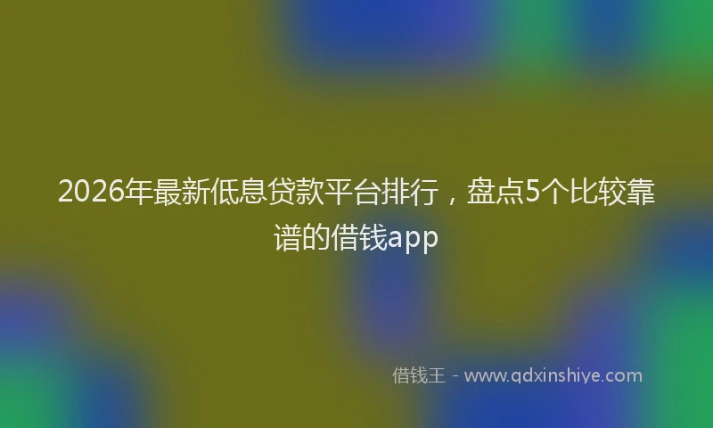 2026年最新低息贷款平台排行，盘点5个比较靠谱的借钱app