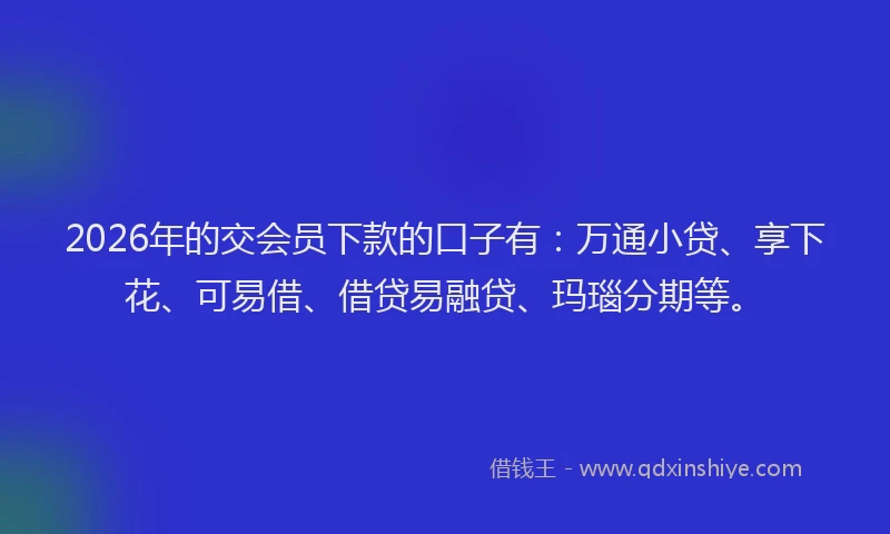 2026年的交会员下款的口子有：万通小贷、享下花、可易借、借贷易融贷、玛瑙分期等。