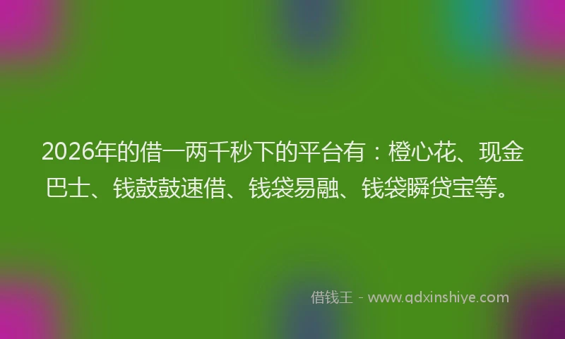 2026年的借一两千秒下的平台有：橙心花、现金巴士、钱鼓鼓速借、钱袋易融、钱袋瞬贷宝等。