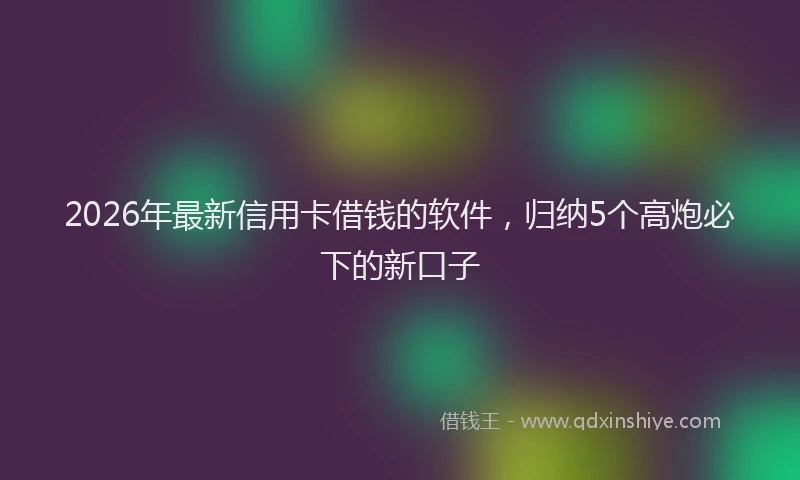2026年最新信用卡借钱的软件,归纳5个高炮必下的新口子