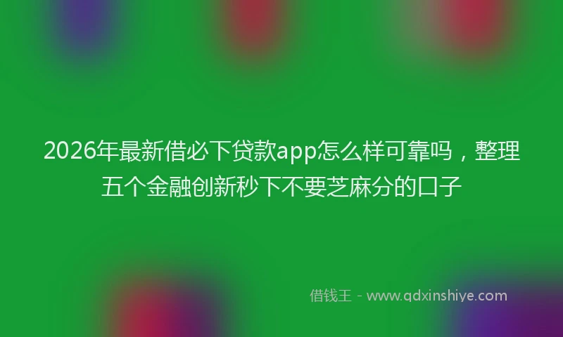 2026年最新借必下贷款app怎么样可靠吗，整理五个金融创新秒下不要芝麻分的口子