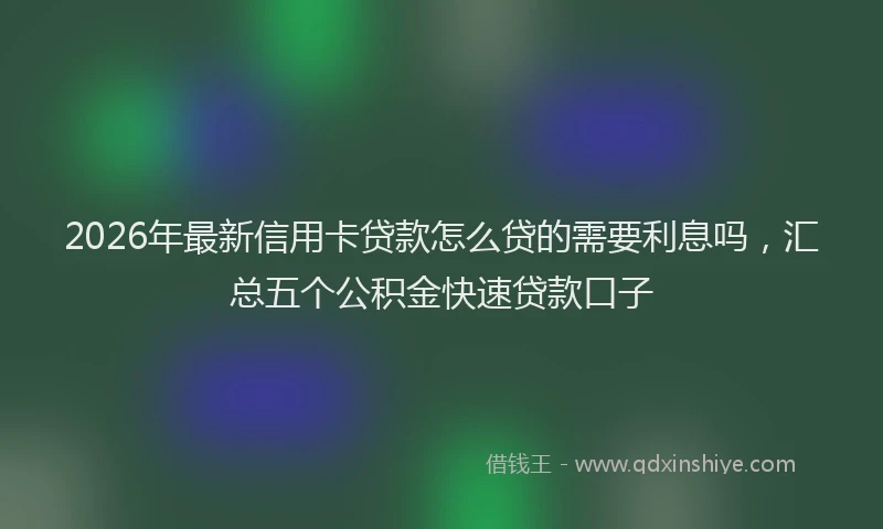 2026年最新信用卡贷款怎么贷的需要利息吗,汇总五个公积金快速贷款口子