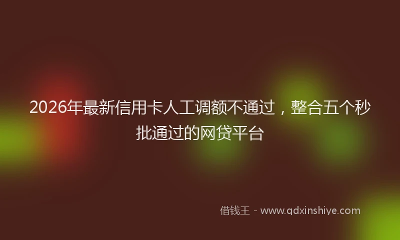 2026年最新信用卡人工调额不通过，整合五个秒批通过的网贷平台