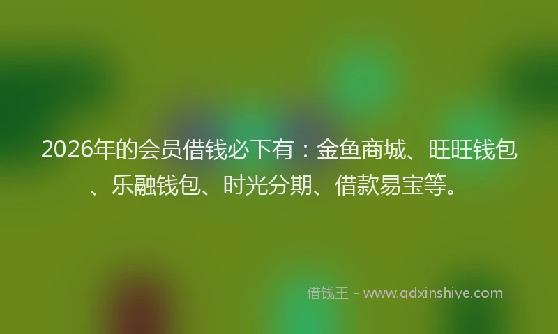 2026年的会员借钱必下有：金鱼商城、旺旺钱包、乐融钱包、时光分期、借款易宝等。