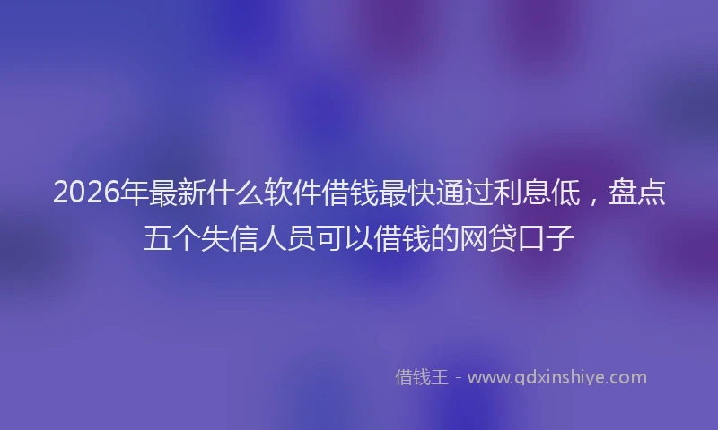 2026年最新什么软件借钱最快通过利息低，盘点五个失信人员可以借钱的网贷口子
