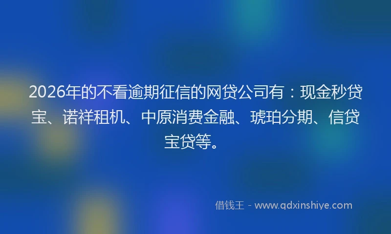 2026年的不看逾期征信的网贷公司有：现金秒贷宝、诺祥租机、中原消费金融、琥珀分期、信贷宝贷等。